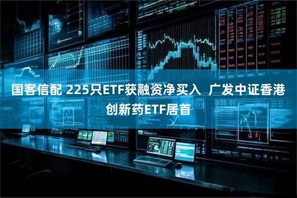 国客信配 225只ETF获融资净买入  广发中证香港创新药ETF居首