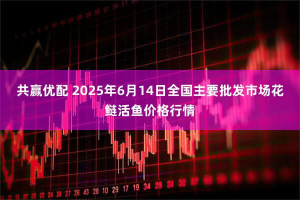 共赢优配 2025年6月14日全国主要批发市场花鲢活鱼价格行情