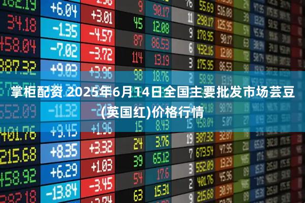 掌柜配资 2025年6月14日全国主要批发市场芸豆(英国红)价格行情