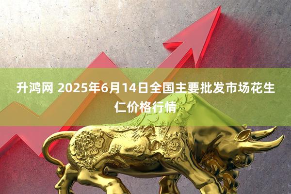 升鸿网 2025年6月14日全国主要批发市场花生仁价格行情