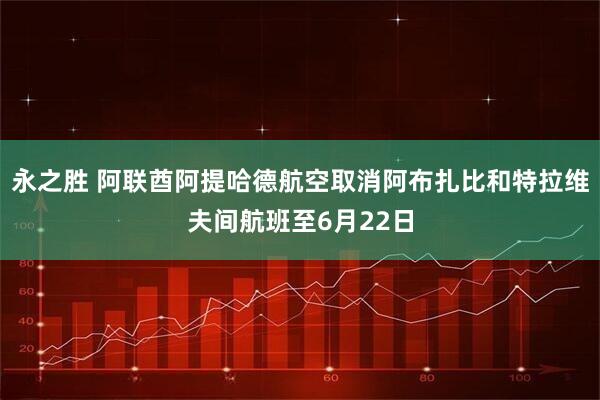 永之胜 阿联酋阿提哈德航空取消阿布扎比和特拉维夫间航班至6月22日