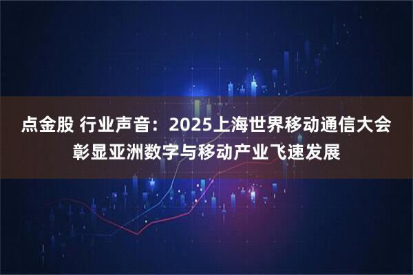 点金股 行业声音：2025上海世界移动通信大会彰显亚洲数字与移动产业飞速发展