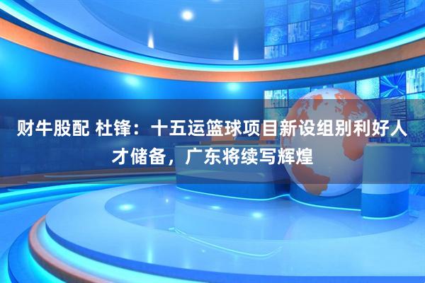 财牛股配 杜锋：十五运篮球项目新设组别利好人才储备，广东将续写辉煌
