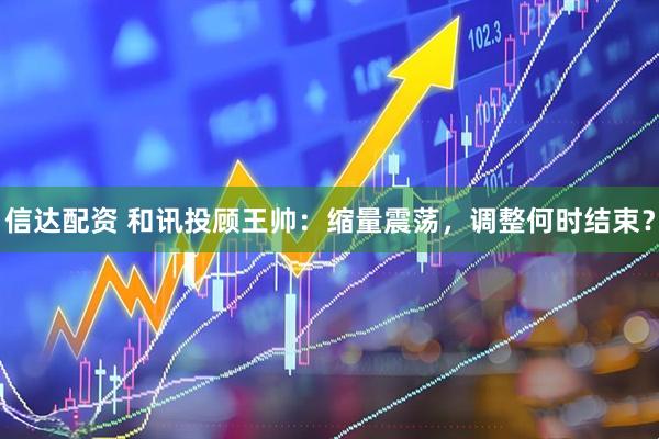信达配资 和讯投顾王帅：缩量震荡，调整何时结束？