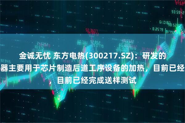 金诚无忧 东方电热(300217.SZ)：研发的半导体电加热器主要用于芯片制造后道工序设备的加热，目前已经完成送样测试