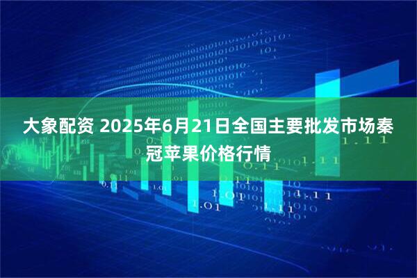 大象配资 2025年6月21日全国主要批发市场秦冠苹果价格行情