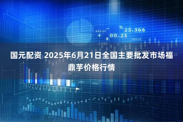 国元配资 2025年6月21日全国主要批发市场福鼎芋价格行情