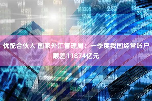 优配合伙人 国家外汇管理局：一季度我国经常账户顺差11874亿元