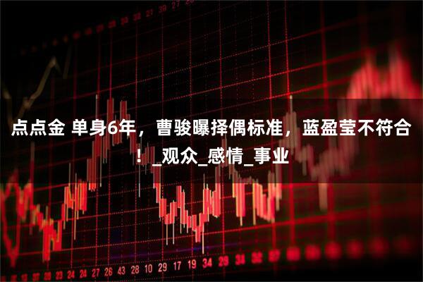 点点金 单身6年，曹骏曝择偶标准，蓝盈莹不符合！_观众_感情_事业