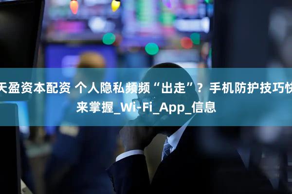 天盈资本配资 个人隐私频频“出走”？手机防护技巧快来掌握_Wi-Fi_App_信息