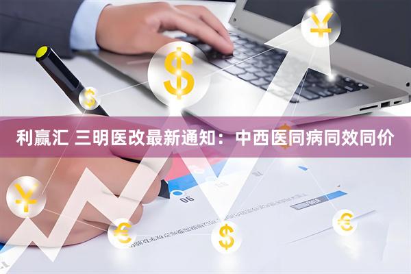 利赢汇 三明医改最新通知：中西医同病同效同价