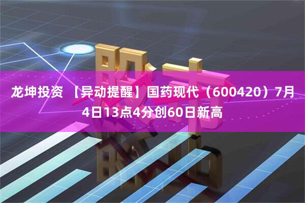 龙坤投资 【异动提醒】国药现代（600420）7月4日13点4分创60日新高