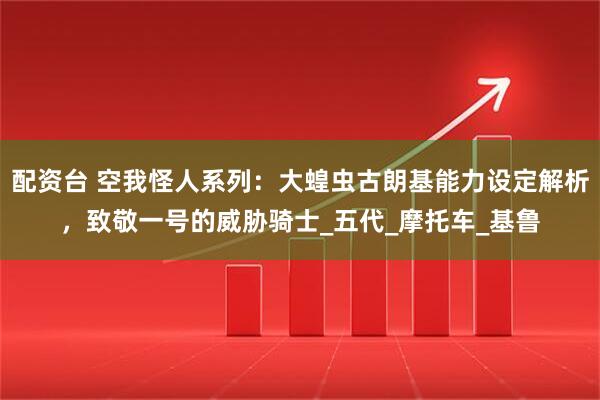 配资台 空我怪人系列：大蝗虫古朗基能力设定解析，致敬一号的威胁骑士_五代_摩托车_基鲁