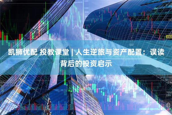 凯狮优配 投教课堂 | 人生逆旅与资产配置：误读背后的投资启示