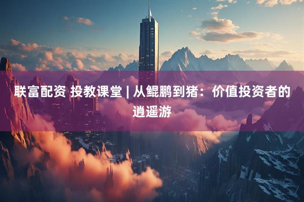 联富配资 投教课堂 | 从鲲鹏到猪：价值投资者的逍遥游