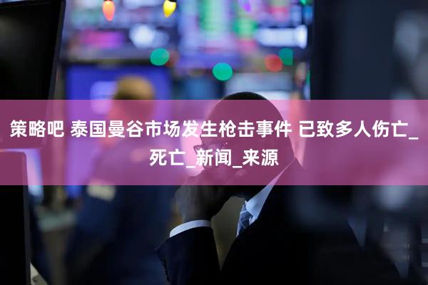 策略吧 泰国曼谷市场发生枪击事件 已致多人伤亡_死亡_新闻_来源
