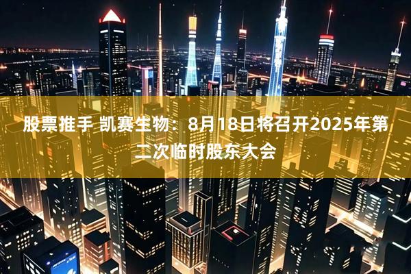 股票推手 凯赛生物：8月18日将召开2025年第二次临时股东大会