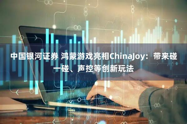中国银河证券 鸿蒙游戏亮相ChinaJoy：带来碰一碰、声控等创新玩法
