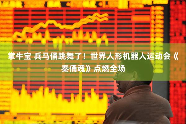 掌牛宝 兵马俑跳舞了！世界人形机器人运动会《秦俑魂》点燃全场