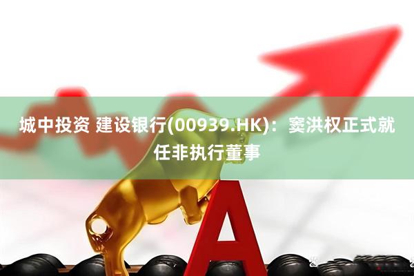 城中投资 建设银行(00939.HK)：窦洪权正式就任非执行董事