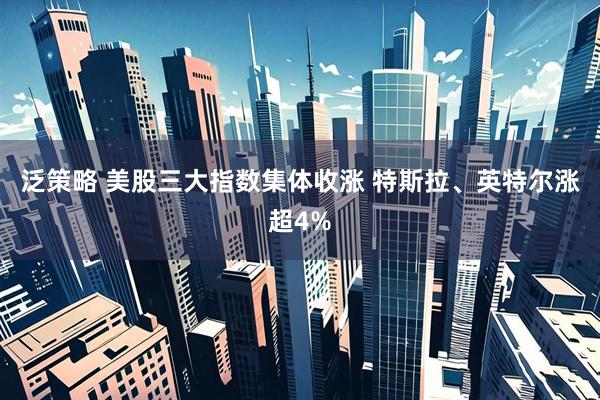 泛策略 美股三大指数集体收涨 特斯拉、英特尔涨超4%