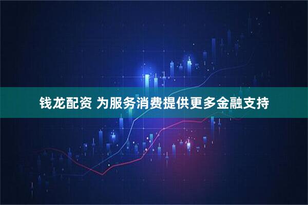 钱龙配资 为服务消费提供更多金融支持