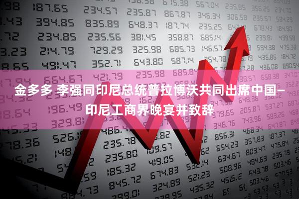 金多多 李强同印尼总统普拉博沃共同出席中国—印尼工商界晚宴并致辞