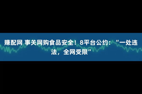 赚配网 事关网购食品安全！8平台公约：“一处违法，全网受限”
