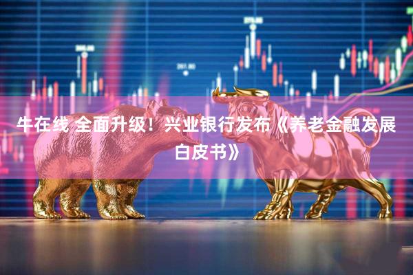牛在线 全面升级！兴业银行发布《养老金融发展白皮书》