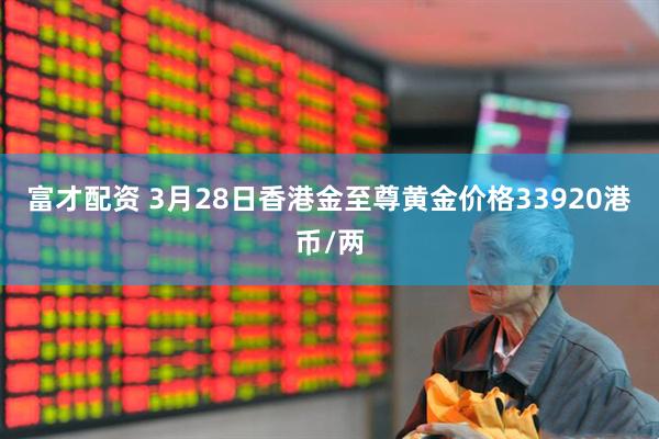 富才配资 3月28日香港金至尊黄金价格33920港币/两
