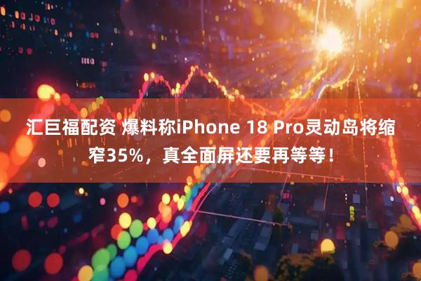 汇巨福配资 爆料称iPhone 18 Pro灵动岛将缩窄35%，真全面屏还要再等等！