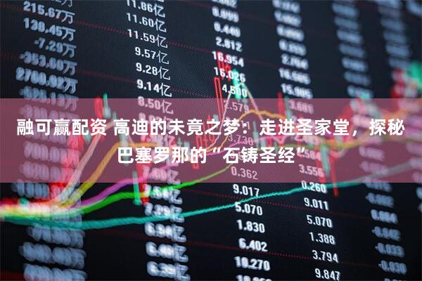 融可赢配资 高迪的未竟之梦：走进圣家堂，探秘巴塞罗那的“石铸圣经”