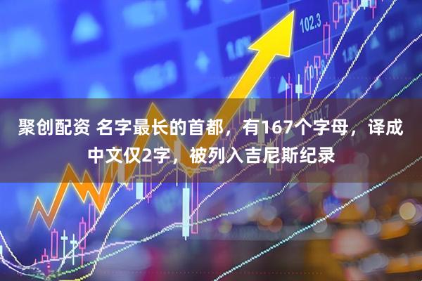 聚创配资 名字最长的首都，有167个字母，译成中文仅2字，被列入吉尼斯纪录