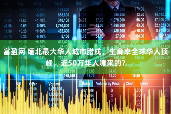 富盈网 缅北最大华人城市腊戍，生育率全球华人顶峰，近50万华人哪来的？